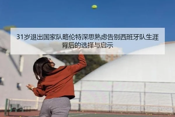 31岁退出国家队略伦特深思熟虑告别西班牙队生涯背后的选择与启示