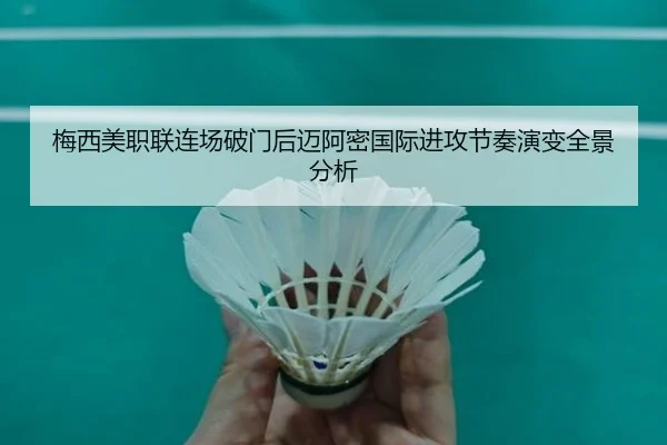 梅西美职联连场破门后迈阿密国际进攻节奏演变全景分析